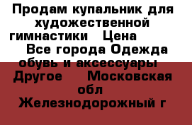 Продам купальник для художественной гимнастики › Цена ­ 18 000 - Все города Одежда, обувь и аксессуары » Другое   . Московская обл.,Железнодорожный г.